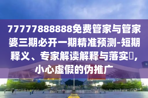 77777888888免费管家与管家婆三期必开一期精准预测-短期释义、专家解读解释与落实,小心虚假的伪推广